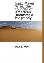 Isaac Mayer Wise, the Founder of American Judaism; A Biography