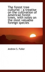 The Forest Tree Culturist - A Treatise on the Cultivation of American Forest Trees, with Notes on Th