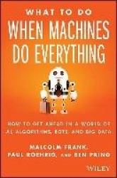 What To Do When Machines Do Everything - How to Get Ahead in a World of AI, Algorithms, Bots, and Big Data