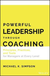 Powerful Leadership Through Coaching - Principles, Practices, and Tools for Leaders and Managers at Every Level