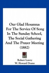 Our Glad Hosanna: For the Service of Song in the Sunday School, the Social Gathering and the Prayer Meeting (1882)