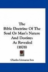 The Bible Doctrine of the Soul or Man's Nature and Destiny: As Revealed (1878)