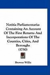Notitia Parliamentaria: Containing an Account of the First Returns and Incorporations of the Counties, Cities, and Boroughs (175