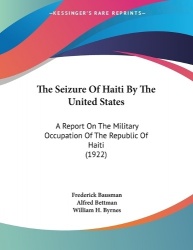 The Seizure Of Haiti By The United States - A Report On The Military Occupation Of The Republic Of Haiti (1922)