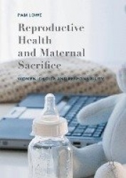 Reproductive Health and Maternal Sacrifice : Women, Choice and Responsibility