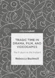 Tragic Time in Drama, Film, and Videogames : The Future in the Instant