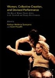 Women, Collective Creation, and Devised Performance : The Rise of Women Theatre Artists in the Twentieth and Twenty-First