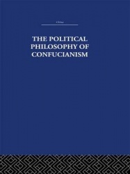 The Political Philosophy of Confucianism - An interpretation of the social and political ideas of Confucius, his forerunners, an