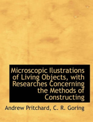 Microscopic Ilustrations of Living Objects, with Researches Concerning the Methods of Constructing