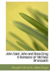 John Saint John and Anna Grey a Romance of Old New Brunswich