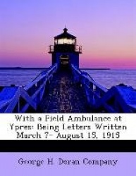 With a Field Ambulance at Ypres - Being Letters Written March 7- August 15, 1915