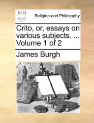 Crito, Or, Essays on Various Subjects. ... Volume 1 of 2
