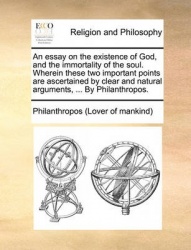 An Essay on the Existence of God, and the Immortality of the Soul. Wherein These Two Important Points Are Ascertained by Clear a
