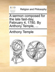 A Sermon Composed for the Late Fast-Day, February 4, 1780. by Anthony Temple, ...