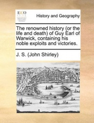 The Renowned History (or the Life and Death of Guy Earl of Warwick, Containing His Noble Exploits and Victories.