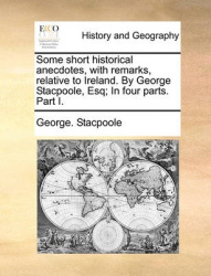 Some Short Historical Anecdotes, with Remarks, Relative to Ireland. by George Stacpoole, Esq; In Four Parts. Part I.
