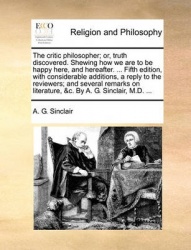 The Critic Philosopher; Or, Truth Discovered. Shewing How We Are to Be Happy Here, and Hereafter. ... Fifth Edition, with Consid