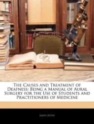 The Causes and Treatment of Deafness: Being a Manual of Aural Surgery for the Use of Students and Practitioners of Medicine
