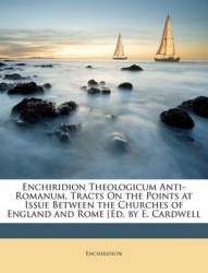 Enchiridion Theologicum Anti-Romanum, Tracts on the Points at Issue Between the Churches of England and Rome (Ed. by E. Cardwell