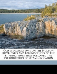 Old Steamboat Days on the Hudson River; Tales and Reminiscences of the Stirring Times That Followed the Introduction of Steam Na