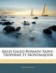 Arles Gallo-Romain: Saint-Trophime Et Montmajour