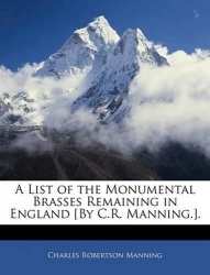 A List of the Monumental Brasses Remaining in England [By C.R. Manning.].
