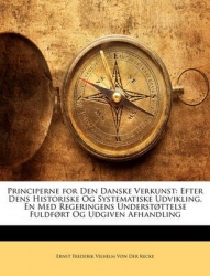 Principerne for Den Danske Verkunst: Efter Dens Historiske Og Systematiske Udvikling. En Med Regeringens Understttelse Fuldfrt O