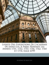 Livrets Des Expositions de L'Acadmie de Saint-Luc Paris: Pendant Les Annes 1751, 1752, 1753, 1756, 1762, 1764 Et 1774, Issue 479