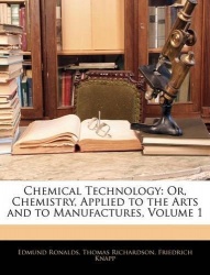 Chemical Technology - Or, Chemistry, Applied to the Arts and to Manufactures, Volume 1
