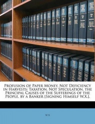 Profusion of Paper Money, Not Deficiency in Harvests - Taxation, Not Speculation, the Principal Causes of the Sufferings of the 