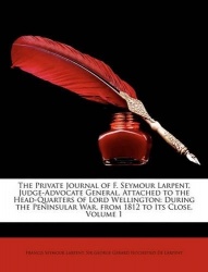 The Private Journal of F. Seymour Larpent, Judge-Advocate General, Attached to the Head-Quarters of Lord Wellington - During the