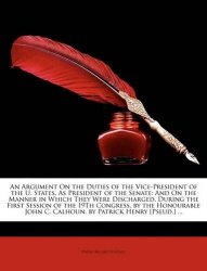 An Argument On the Duties of the Vice-President of the U. States, As President of the Senate - And On the Manner in Which They W