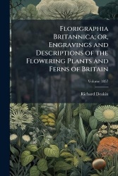 Florigraphia Britannica; or, Engravings and descriptions of the flowering plants and ferns of Britain Volume 1857