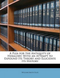 A Plea for the Antiquity of Heraldry - With an Attempt to Expound Its Theory and Elucidate Its History