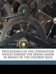 Proceedings of the Convention Which Formed the Maine Union in Behalf of the Colored Race