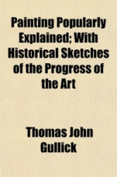 Painting Popularly Explained; With Historical Sketches of the Progress of the Art