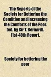 The Reports of the Society for Bettering the Condition and Increasing the Comforts of the Poor. [Ed. by Sir T. Bernard]. (1st-40