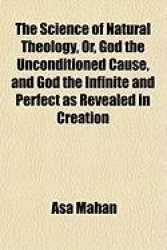 The Science of Natural Theology, Or, God the Unconditioned Cause, and God the Infinite and Perfect as Revealed in Creation