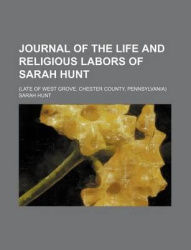 Journal of the Life and Religious Labors of Sarah Hunt; (Late of West Grove, Chester County, Pennsylvania)