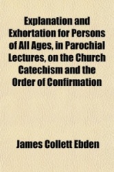 Explanation and Exhortation for Persons of All Ages, in Parochial Lectures, on the Church Catechism and the Order of Confirmatio