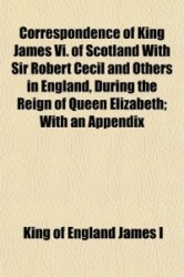 Correspondence of King James VI. of Scotland with Sir Robert Cecil and Others in England, During the Reign of Queen Elizabeth; W