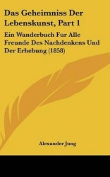 Das Geheimniss Der Lebenskunst, Part 1: Ein Wanderbuch Fur Alle Freunde Des Nachdenkens Und Der Erhebung (1858)