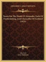 Teares for the Death of Alexander, Earle of Dunfermeling, Lord Chancellor of Scotland (1823)