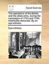 The Operations of the British, and the Allied Arms, During the Campaigns of 1743 and 1744, Historically Deducted. by an Eye-Witn