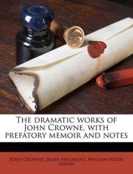 The Dramatic Works of John Crowne, with Prefatory Memoir and Notes