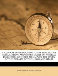 A   Clinical Introduction to the Practice of Auscultation, and Other Modes of Physical Diagnosis: Intended to Simplify the Study