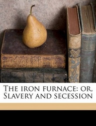 The Iron Furnace: Or, Slavery and Secession