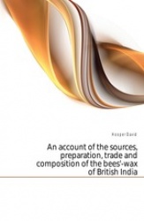 An Account of the Sources, Preparation, Trade and Composition of the Bees'-Wax of British India