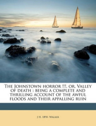 The Johnstown Horror !!!, Or, Valley of Death: Being a Complete and Thrilling Account of the Awful Floods and Their Appalling Ru