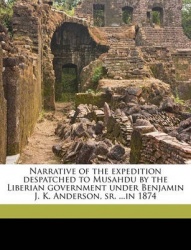 Narrative of the Expedition Despatched to Musahdu by the Liberian Government Under Benjamin J. K. Anderson, Sr. ...in 1874